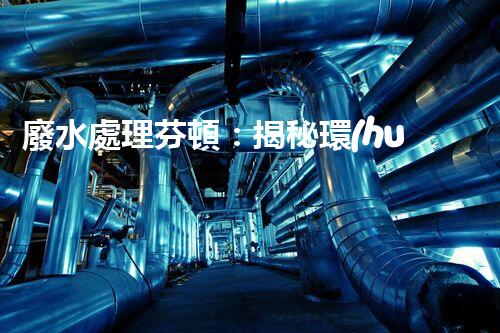廢水處理芬頓：揭秘環(huán)保利器，拯救地球的終極奧秘！